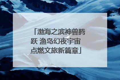 渤海之滨神兽腾跃 渔岛幻夜宇宙点燃文旅新篇章